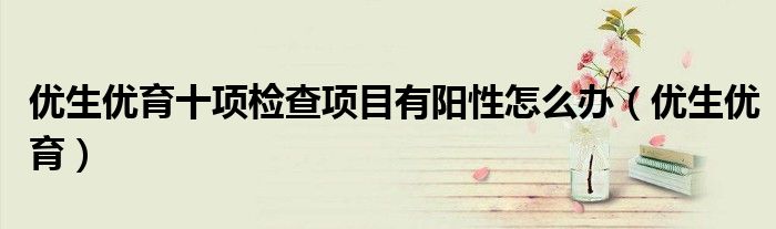 优生优育十项检查项目有阳性怎么办（优生优育）