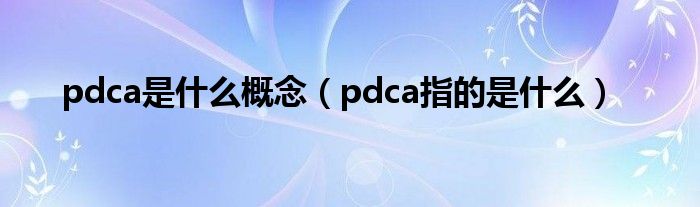 pdca是什么概念（pdca指的是什么）