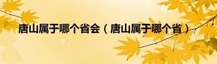 唐山属于哪个省会（唐山属于哪个省）