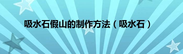 吸水石假山的制作方法（吸水石）