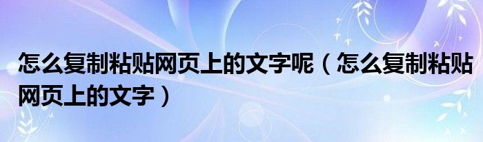 怎么复制粘贴网页上的文字呢（怎么复制粘贴网页上的文字）