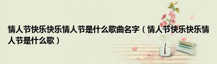 情人节快乐快乐情人节是什么歌曲名字（情人节快乐快乐情人节是什么歌）