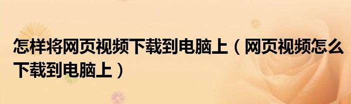 怎样将网页视频下载到电脑上（网页视频怎么下载到电脑上）