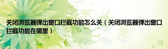关闭浏览器弹出窗口拦截功能怎么关（关闭浏览器弹出窗口拦截功能在哪里）