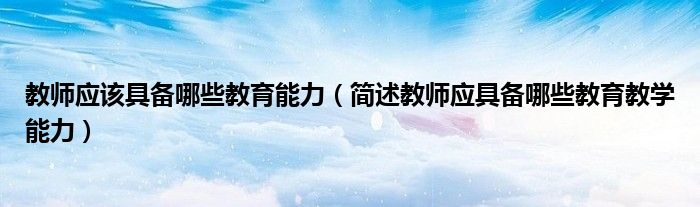 教师应该具备哪些教育能力（简述教师应具备哪些教育教学能力）