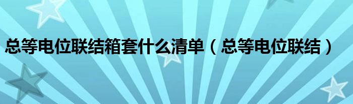 总等电位联结箱套什么清单（总等电位联结）