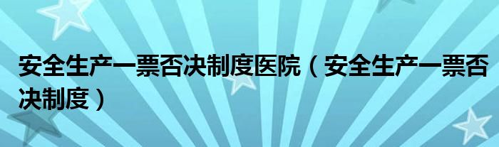 安全生产一票否决制度医院（安全生产一票否决制度）