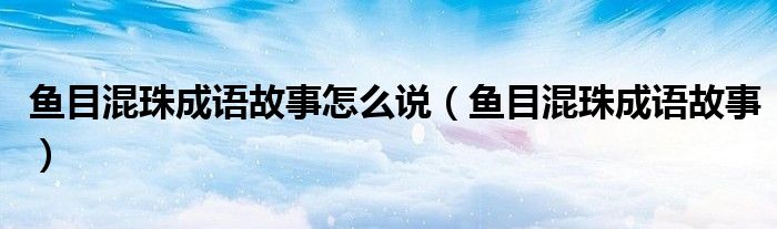 鱼目混珠成语故事怎么说（鱼目混珠成语故事）