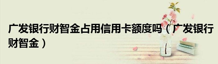 广发银行财智金占用信用卡额度吗（广发银行财智金）