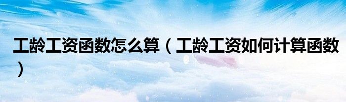 工龄工资函数怎么算（工龄工资如何计算函数）