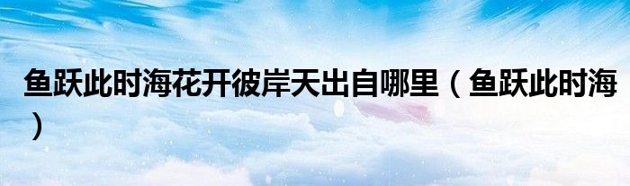 鱼跃此时海花开彼岸天出自哪里（鱼跃此时海）