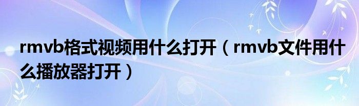 rmvb格式视频用什么打开（rmvb文件用什么播放器打开）