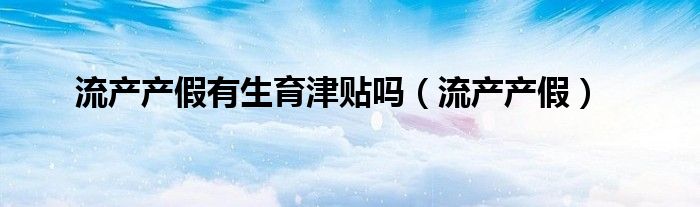 流产产假有生育津贴吗（流产产假）