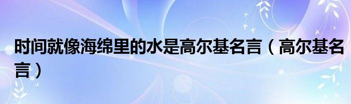 时间就像海绵里的水是高尔基名言（高尔基名言）