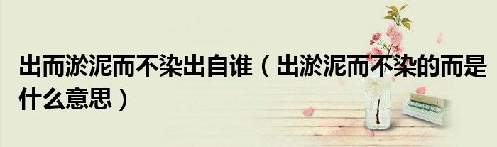 出而淤泥而不染出自谁（出淤泥而不染的而是什么意思）
