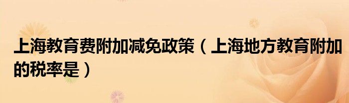 上海教育费附加减免政策（上海地方教育附加的税率是）