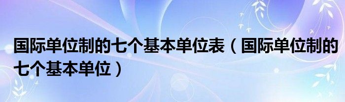 国际单位制的七个基本单位表（国际单位制的七个基本单位）