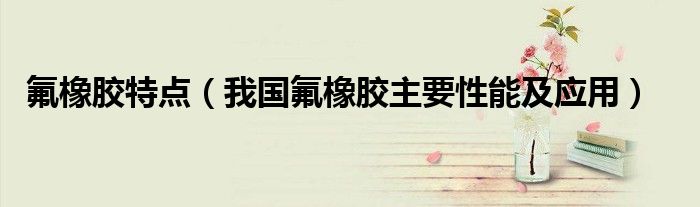 氟橡胶特点（我国氟橡胶主要性能及应用）