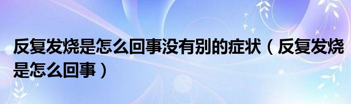 反复发烧是怎么回事没有别的症状（反复发烧是怎么回事）