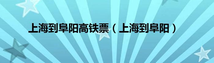 上海到阜阳高铁票（上海到阜阳）