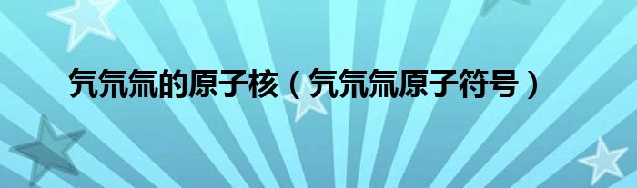 氕氘氚的原子核（氕氘氚原子符号）