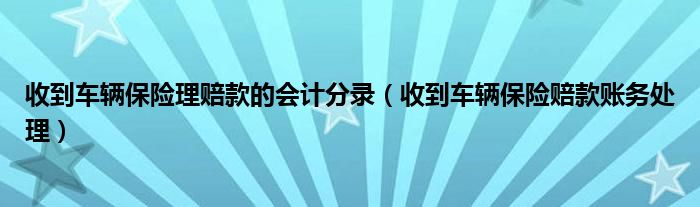 收到车辆保险理赔款的会计分录（收到车辆保险赔款账务处理）