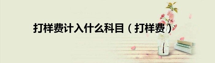 打样费计入什么科目（打样费）