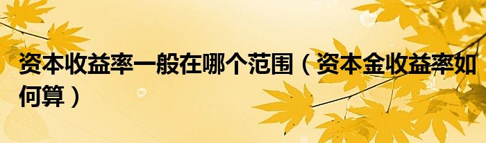 资本收益率一般在哪个范围（资本金收益率如何算）