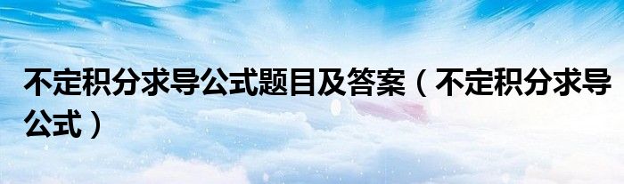 不定积分求导公式题目及答案（不定积分求导公式）