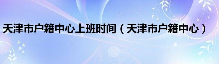 天津市户籍中心上班时间（天津市户籍中心）