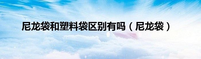 尼龙袋和塑料袋区别有吗（尼龙袋）
