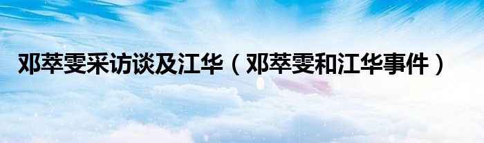 邓萃雯采访谈及江华（邓萃雯和江华事件）