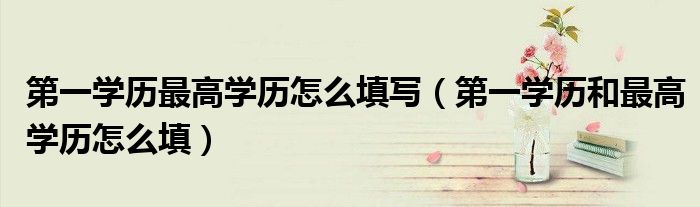 第一学历最高学历怎么填写（第一学历和最高学历怎么填）