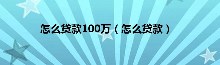 怎么贷款100万（怎么贷款）