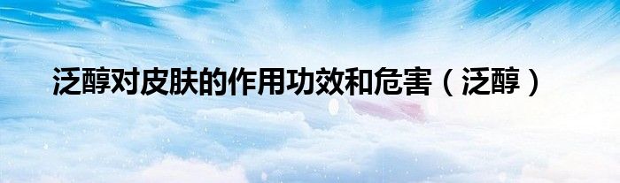 泛醇对皮肤的作用功效和危害（泛醇）
