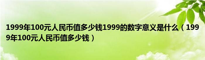 1999年100元人民币值多少钱1999的数字意义是什么（1999年100元人民币值多少钱）