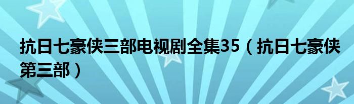 抗日七豪侠三部电视剧全集35（抗日七豪侠第三部）