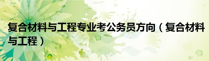 复合材料与工程专业考公务员方向（复合材料与工程）