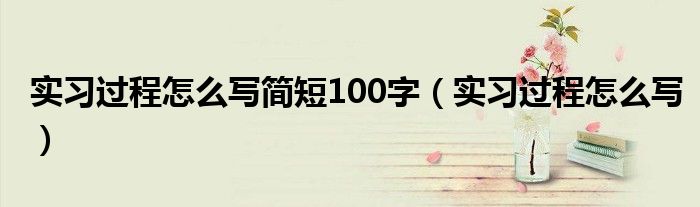 实习过程怎么写简短100字（实习过程怎么写）