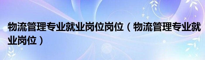 物流管理专业就业岗位岗位（物流管理专业就业岗位）