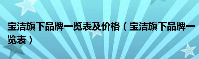 宝洁旗下品牌一览表及价格（宝洁旗下品牌一览表）