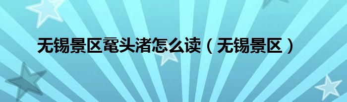 无锡景区鼋头渚怎么读（无锡景区）