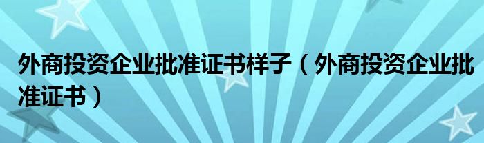 外商投资企业批准证书样子（外商投资企业批准证书）