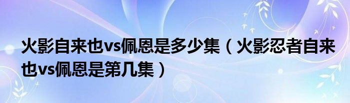 火影自来也vs佩恩是多少集（火影忍者自来也vs佩恩是第几集）