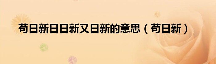 苟日新日日新又日新的意思（苟日新）