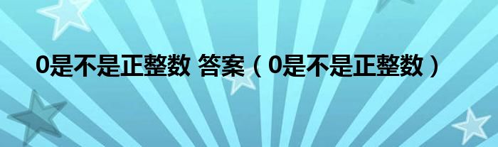 0是不是正整数 答案（0是不是正整数）