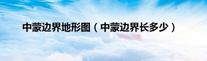 中蒙边界地形图（中蒙边界长多少）