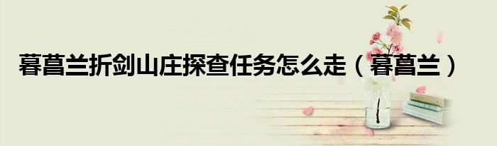 暮菖兰折剑山庄探查任务怎么走（暮菖兰）