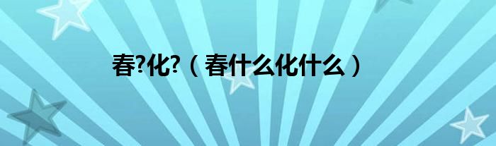 春?化?（春什么化什么）