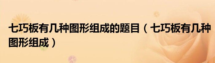 七巧板有几种图形组成的题目（七巧板有几种图形组成）